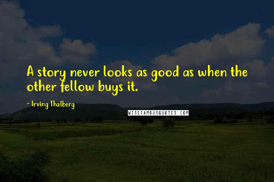 Irving Thalberg Quotes: A story never looks as good as when the other fellow buys it.