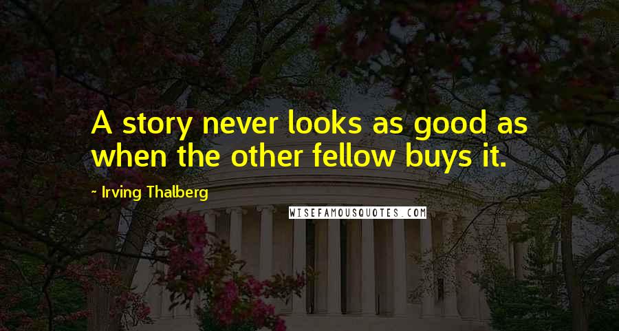 Irving Thalberg Quotes: A story never looks as good as when the other fellow buys it.