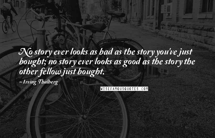Irving Thalberg Quotes: No story ever looks as bad as the story you've just bought; no story ever looks as good as the story the other fellow just bought.