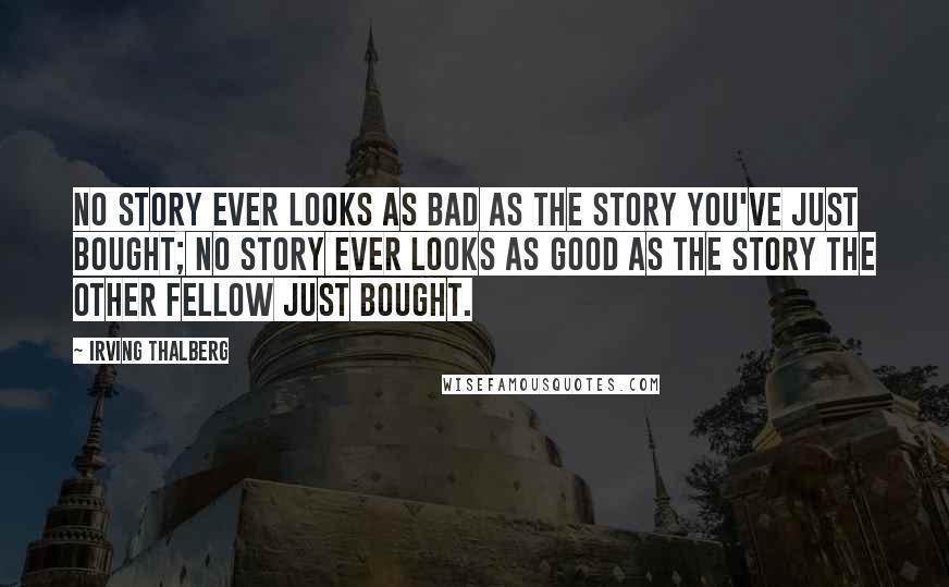 Irving Thalberg Quotes: No story ever looks as bad as the story you've just bought; no story ever looks as good as the story the other fellow just bought.