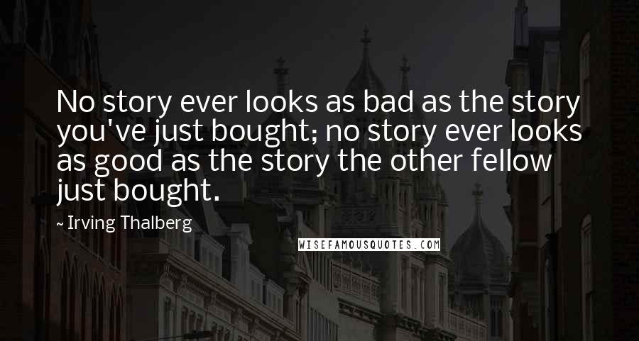 Irving Thalberg Quotes: No story ever looks as bad as the story you've just bought; no story ever looks as good as the story the other fellow just bought.