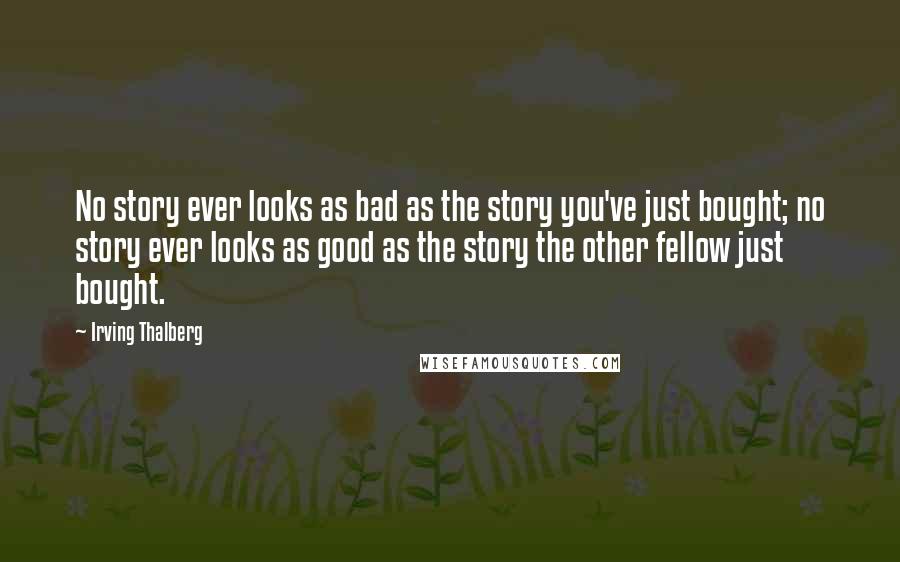 Irving Thalberg Quotes: No story ever looks as bad as the story you've just bought; no story ever looks as good as the story the other fellow just bought.