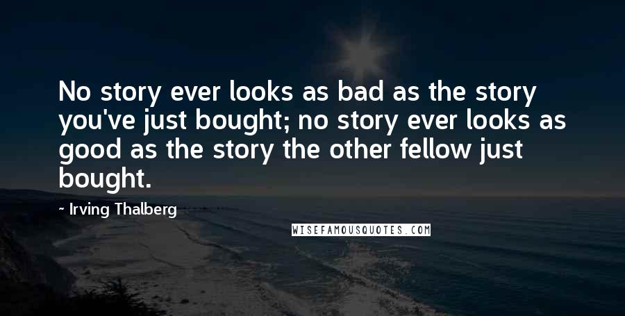 Irving Thalberg Quotes: No story ever looks as bad as the story you've just bought; no story ever looks as good as the story the other fellow just bought.