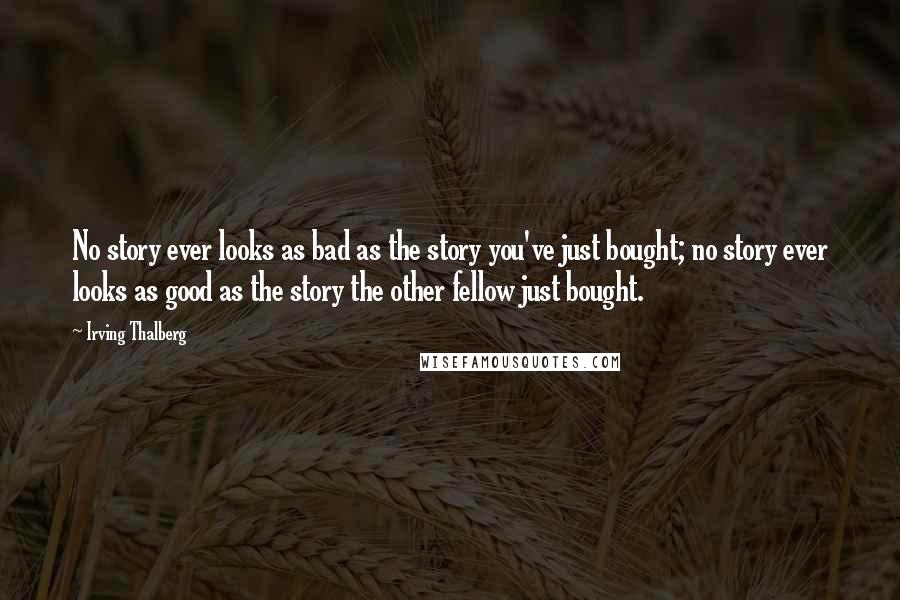 Irving Thalberg Quotes: No story ever looks as bad as the story you've just bought; no story ever looks as good as the story the other fellow just bought.