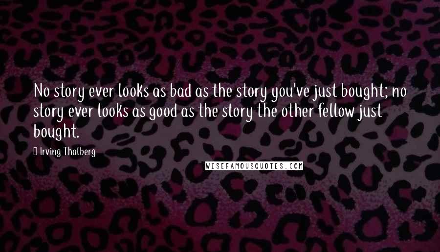 Irving Thalberg Quotes: No story ever looks as bad as the story you've just bought; no story ever looks as good as the story the other fellow just bought.