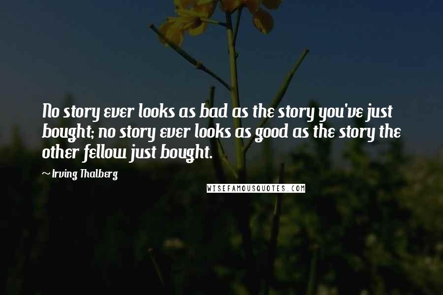 Irving Thalberg Quotes: No story ever looks as bad as the story you've just bought; no story ever looks as good as the story the other fellow just bought.