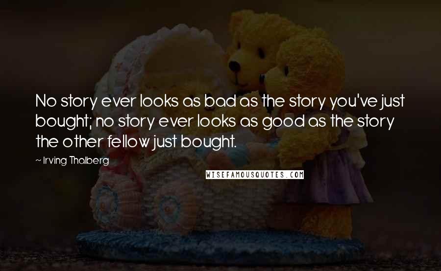 Irving Thalberg Quotes: No story ever looks as bad as the story you've just bought; no story ever looks as good as the story the other fellow just bought.