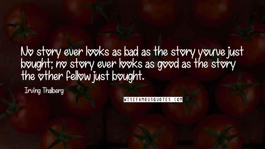 Irving Thalberg Quotes: No story ever looks as bad as the story you've just bought; no story ever looks as good as the story the other fellow just bought.