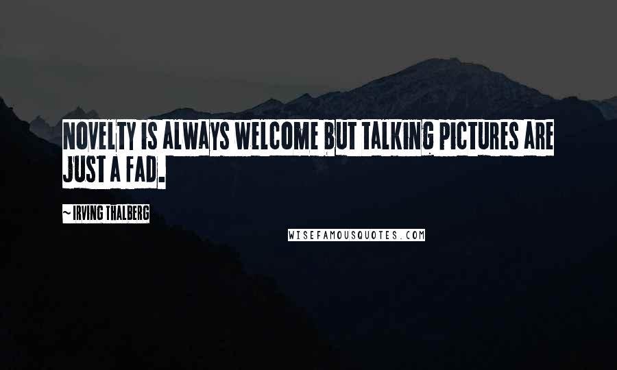 Irving Thalberg Quotes: Novelty is always welcome but talking pictures are just a fad.