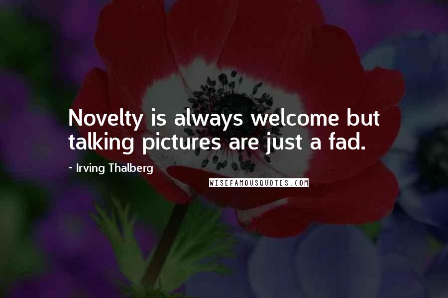 Irving Thalberg Quotes: Novelty is always welcome but talking pictures are just a fad.