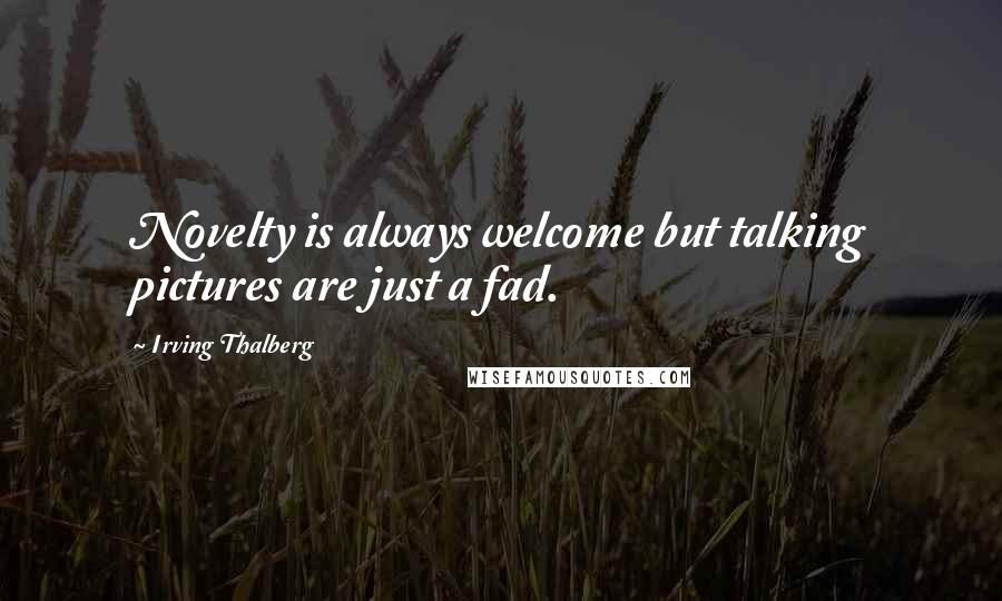 Irving Thalberg Quotes: Novelty is always welcome but talking pictures are just a fad.