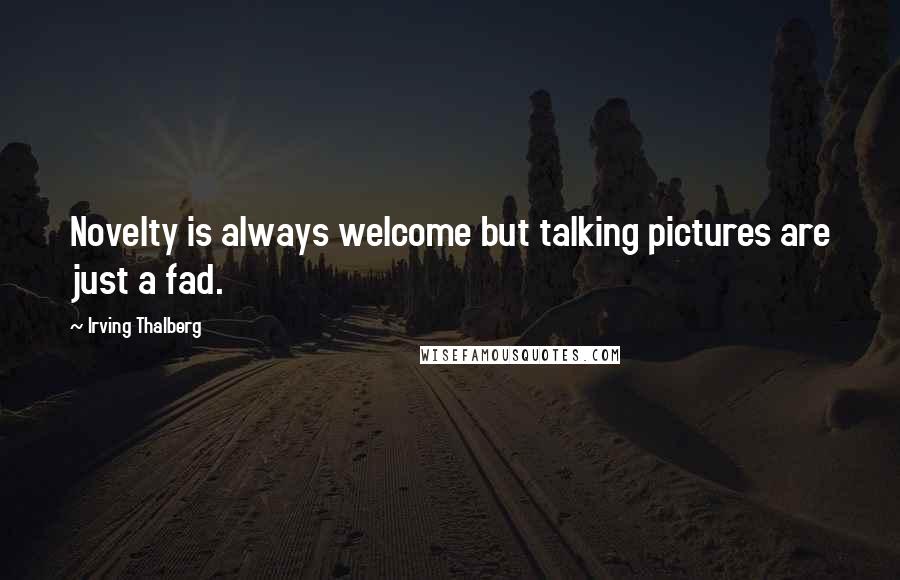 Irving Thalberg Quotes: Novelty is always welcome but talking pictures are just a fad.