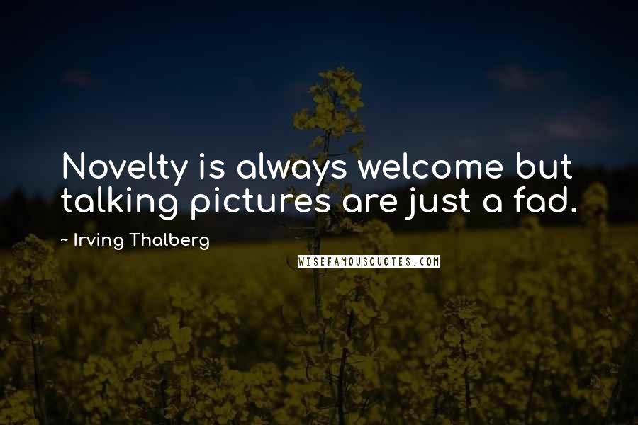 Irving Thalberg Quotes: Novelty is always welcome but talking pictures are just a fad.