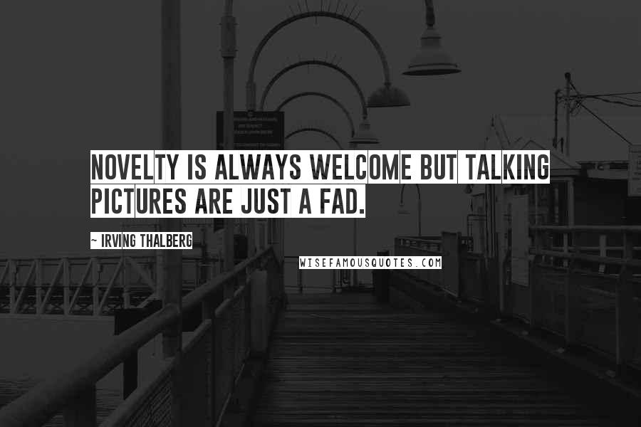 Irving Thalberg Quotes: Novelty is always welcome but talking pictures are just a fad.