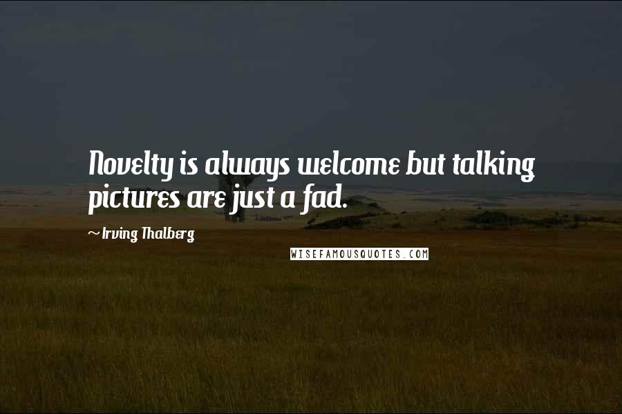 Irving Thalberg Quotes: Novelty is always welcome but talking pictures are just a fad.