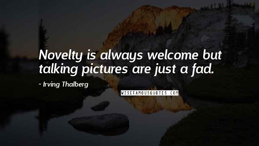 Irving Thalberg Quotes: Novelty is always welcome but talking pictures are just a fad.