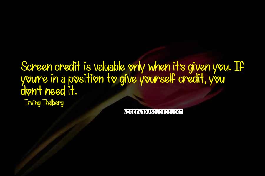 Irving Thalberg Quotes: Screen credit is valuable only when it's given you. If you're in a position to give yourself credit, you don't need it.