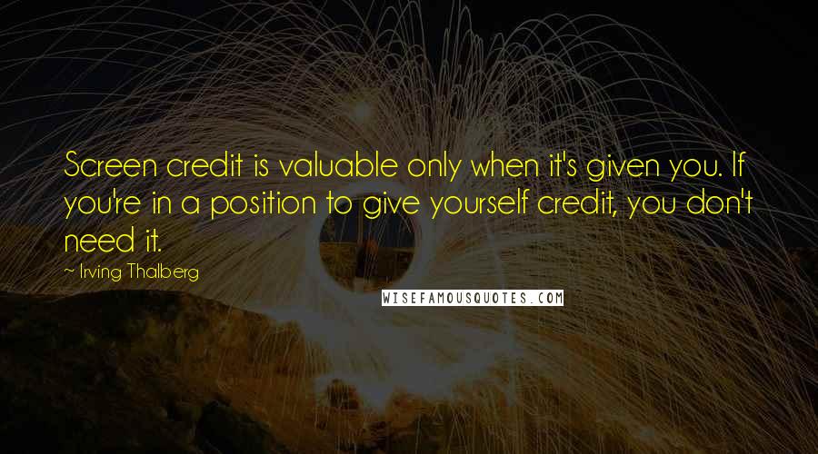 Irving Thalberg Quotes: Screen credit is valuable only when it's given you. If you're in a position to give yourself credit, you don't need it.