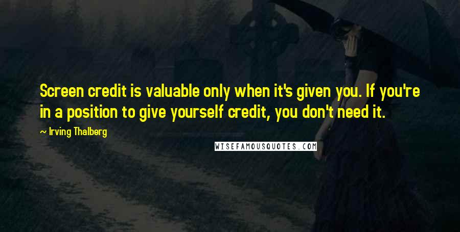 Irving Thalberg Quotes: Screen credit is valuable only when it's given you. If you're in a position to give yourself credit, you don't need it.