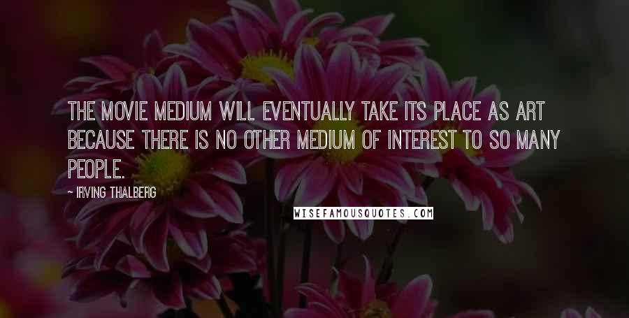 Irving Thalberg Quotes: The movie medium will eventually take its place as art because there is no other medium of interest to so many people.