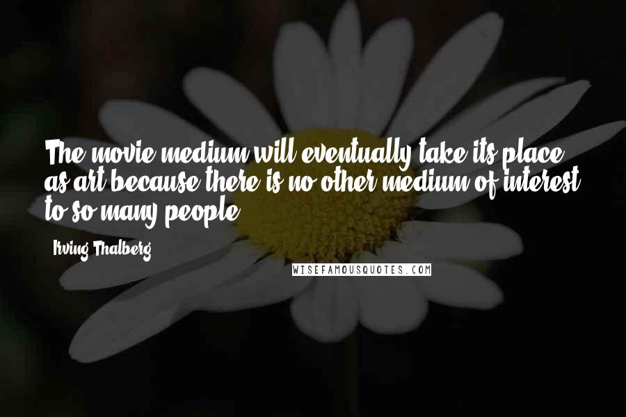 Irving Thalberg Quotes: The movie medium will eventually take its place as art because there is no other medium of interest to so many people.