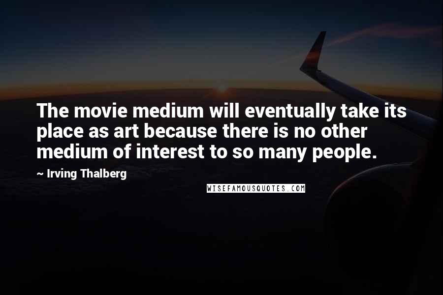 Irving Thalberg Quotes: The movie medium will eventually take its place as art because there is no other medium of interest to so many people.