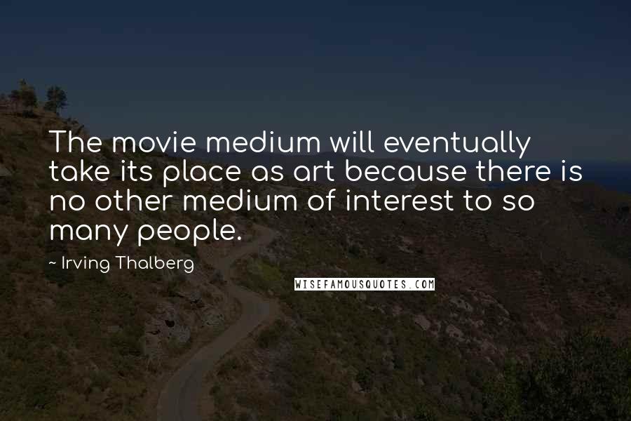 Irving Thalberg Quotes: The movie medium will eventually take its place as art because there is no other medium of interest to so many people.