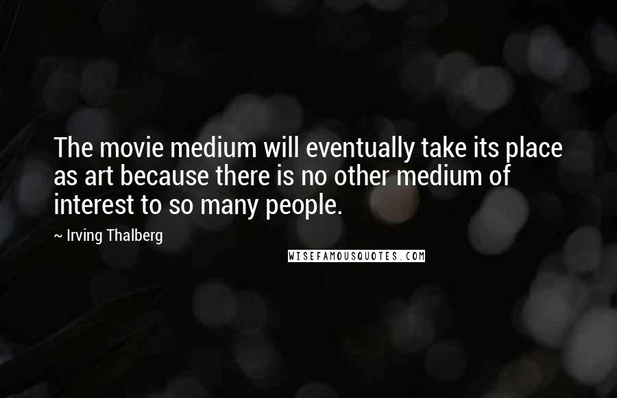 Irving Thalberg Quotes: The movie medium will eventually take its place as art because there is no other medium of interest to so many people.