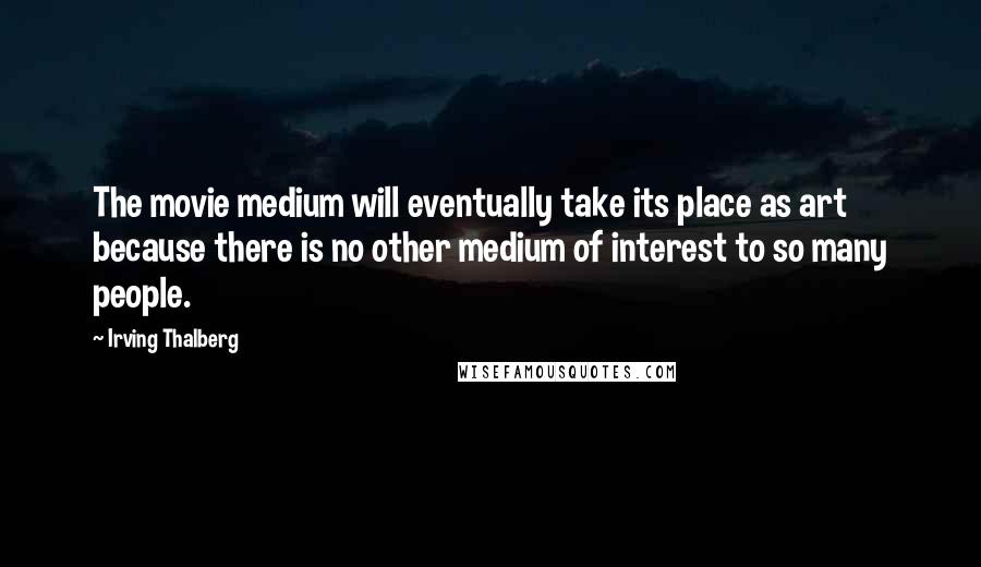 Irving Thalberg Quotes: The movie medium will eventually take its place as art because there is no other medium of interest to so many people.