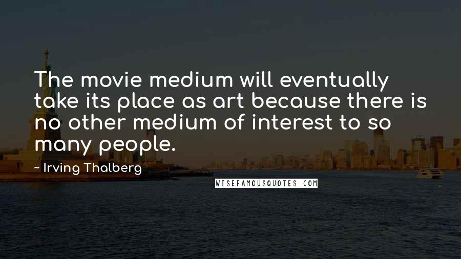 Irving Thalberg Quotes: The movie medium will eventually take its place as art because there is no other medium of interest to so many people.