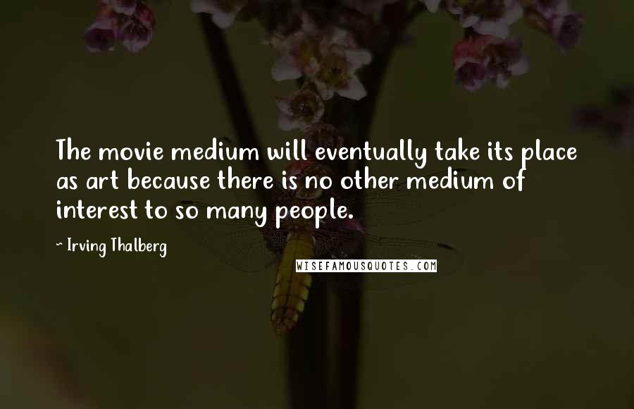 Irving Thalberg Quotes: The movie medium will eventually take its place as art because there is no other medium of interest to so many people.