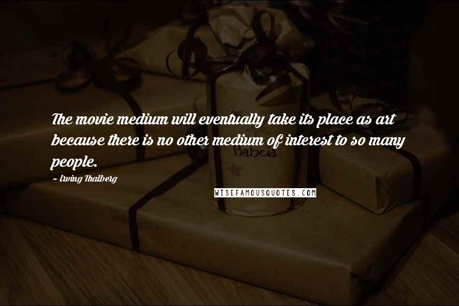 Irving Thalberg Quotes: The movie medium will eventually take its place as art because there is no other medium of interest to so many people.