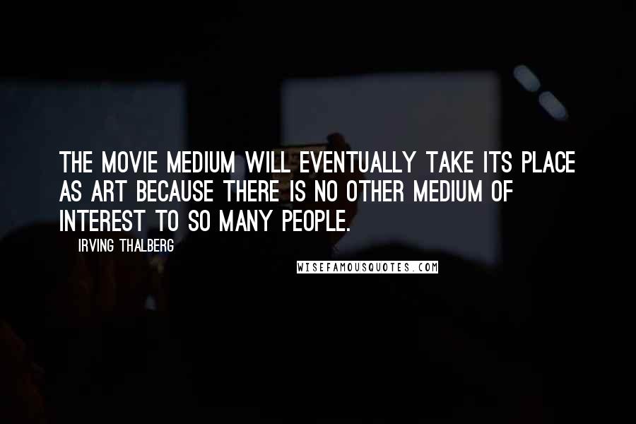 Irving Thalberg Quotes: The movie medium will eventually take its place as art because there is no other medium of interest to so many people.