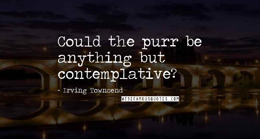 Irving Townsend Quotes: Could the purr be anything but contemplative?