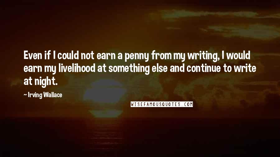 Irving Wallace Quotes: Even if I could not earn a penny from my writing, I would earn my livelihood at something else and continue to write at night.