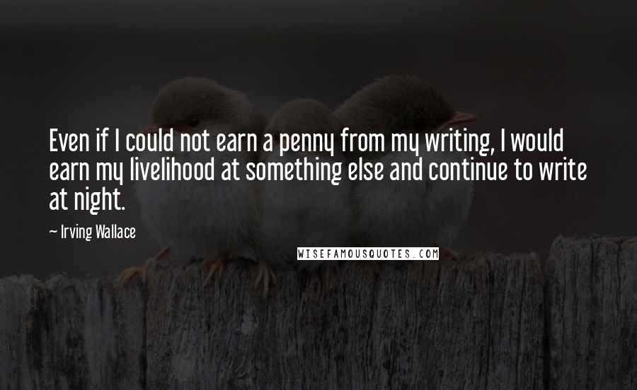 Irving Wallace Quotes: Even if I could not earn a penny from my writing, I would earn my livelihood at something else and continue to write at night.