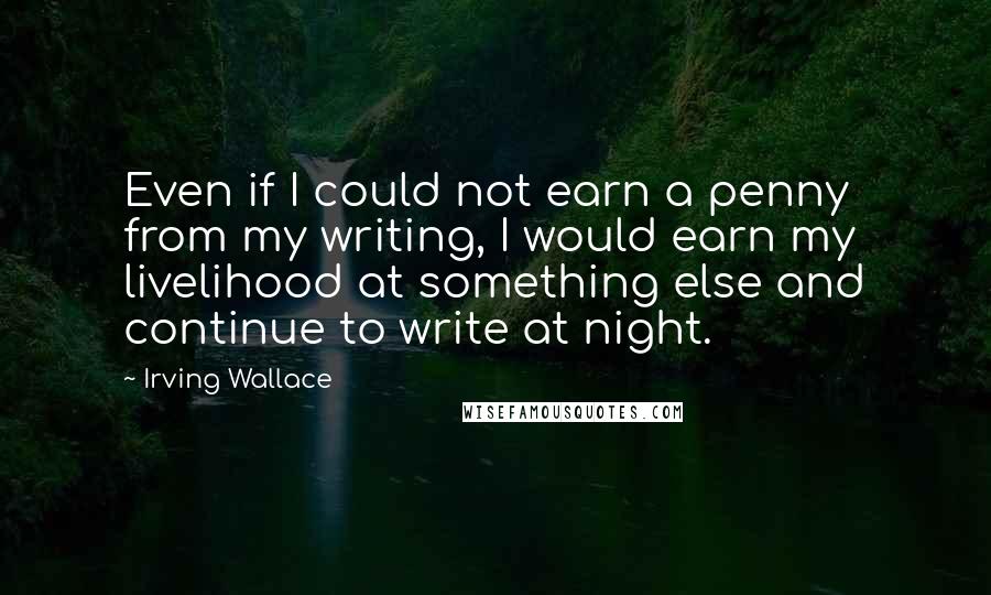 Irving Wallace Quotes: Even if I could not earn a penny from my writing, I would earn my livelihood at something else and continue to write at night.