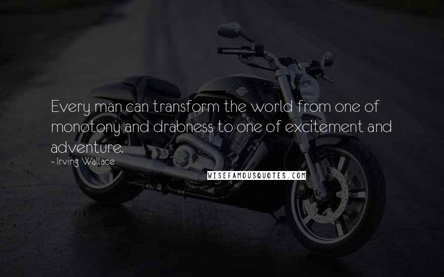 Irving Wallace Quotes: Every man can transform the world from one of monotony and drabness to one of excitement and adventure.