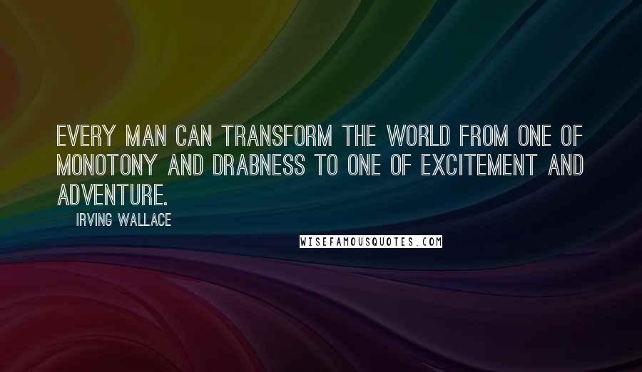 Irving Wallace Quotes: Every man can transform the world from one of monotony and drabness to one of excitement and adventure.