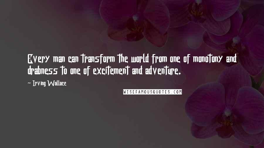 Irving Wallace Quotes: Every man can transform the world from one of monotony and drabness to one of excitement and adventure.