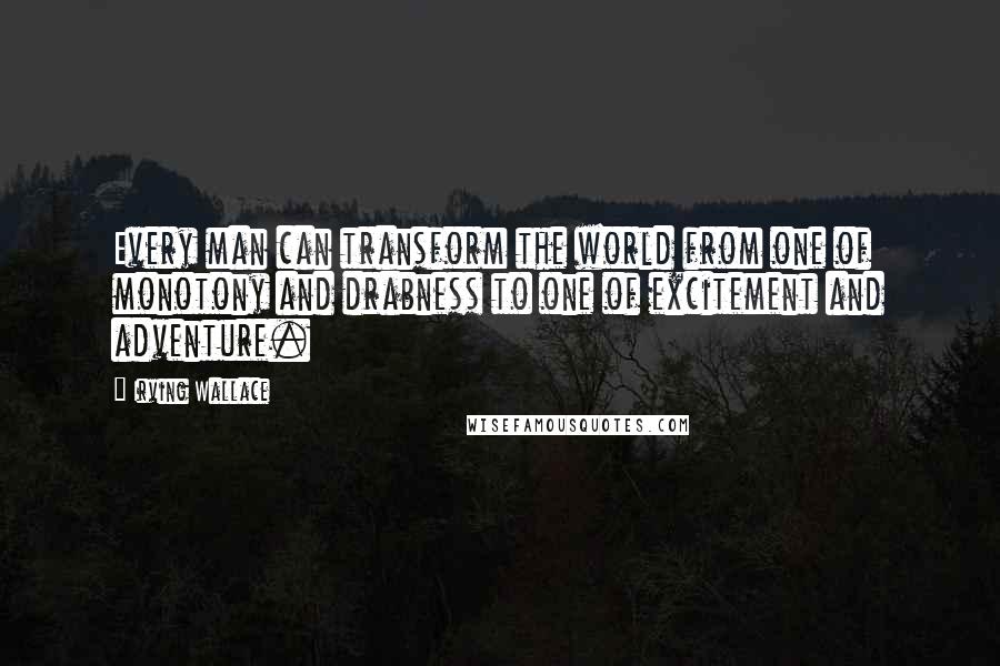 Irving Wallace Quotes: Every man can transform the world from one of monotony and drabness to one of excitement and adventure.