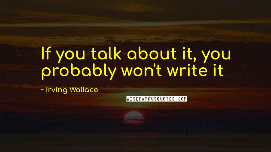 Irving Wallace Quotes: If you talk about it, you probably won't write it