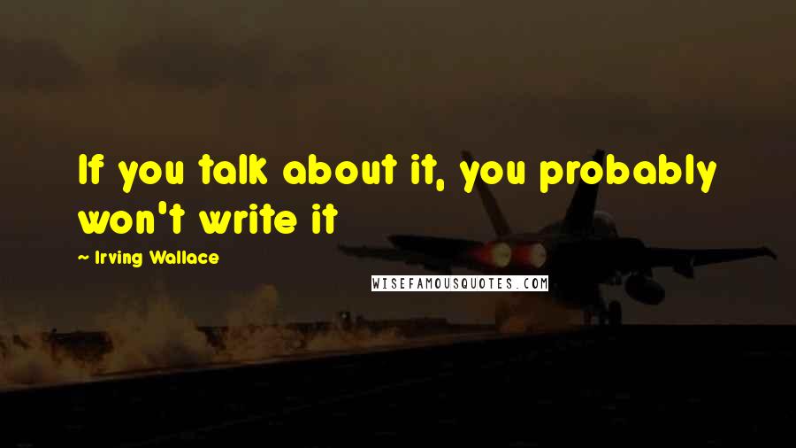 Irving Wallace Quotes: If you talk about it, you probably won't write it