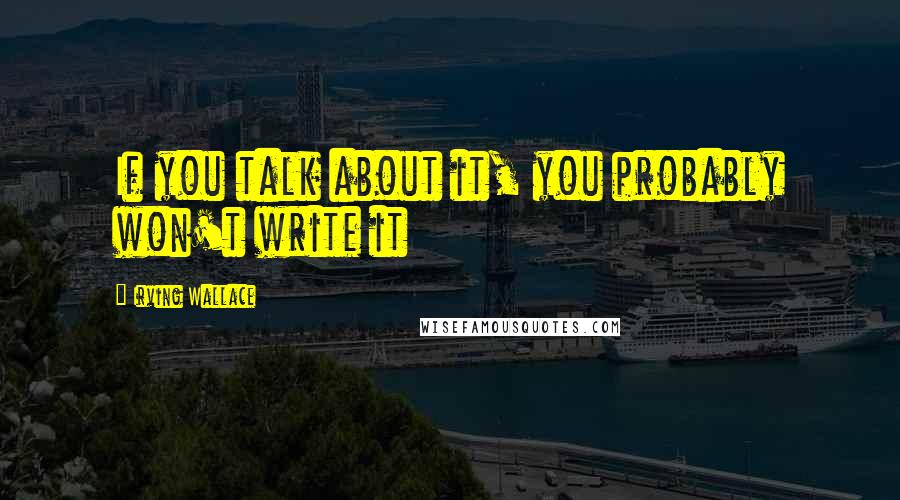 Irving Wallace Quotes: If you talk about it, you probably won't write it