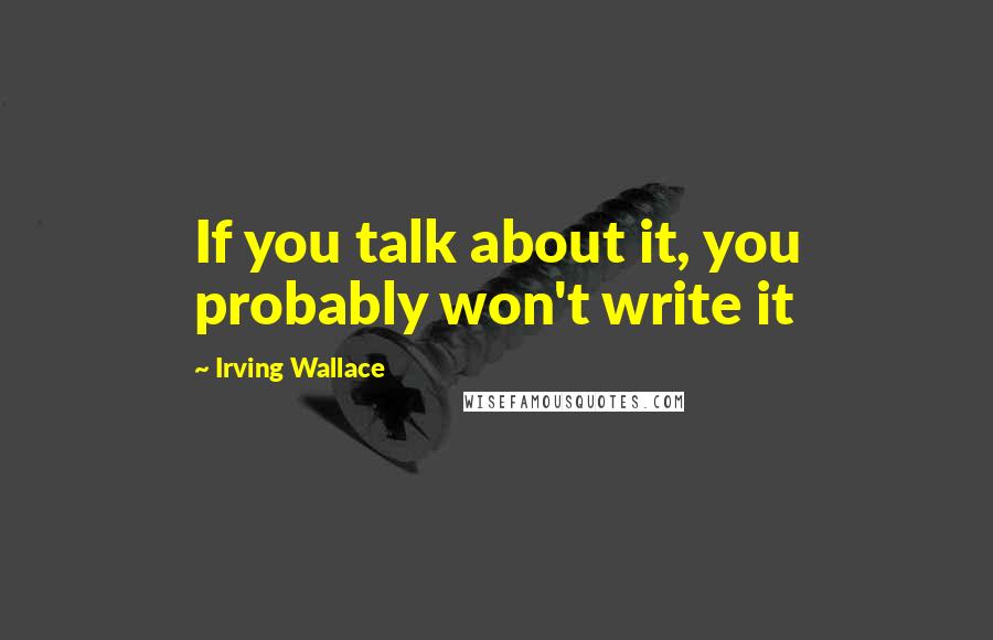 Irving Wallace Quotes: If you talk about it, you probably won't write it