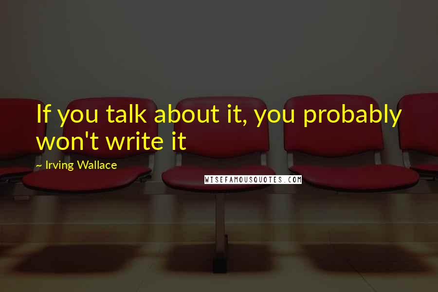 Irving Wallace Quotes: If you talk about it, you probably won't write it