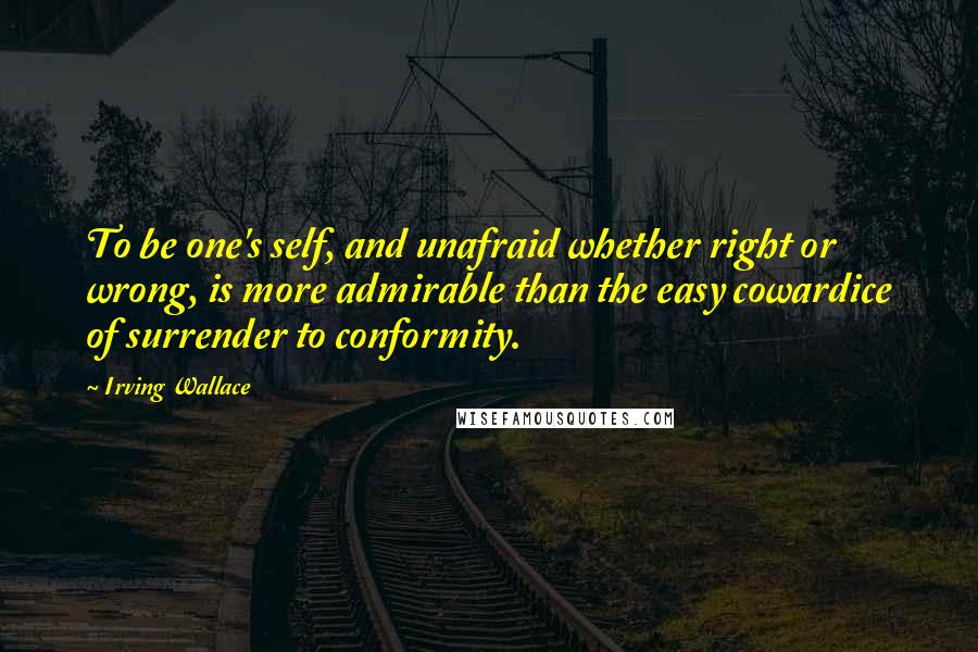 Irving Wallace Quotes: To be one's self, and unafraid whether right or wrong, is more admirable than the easy cowardice of surrender to conformity.