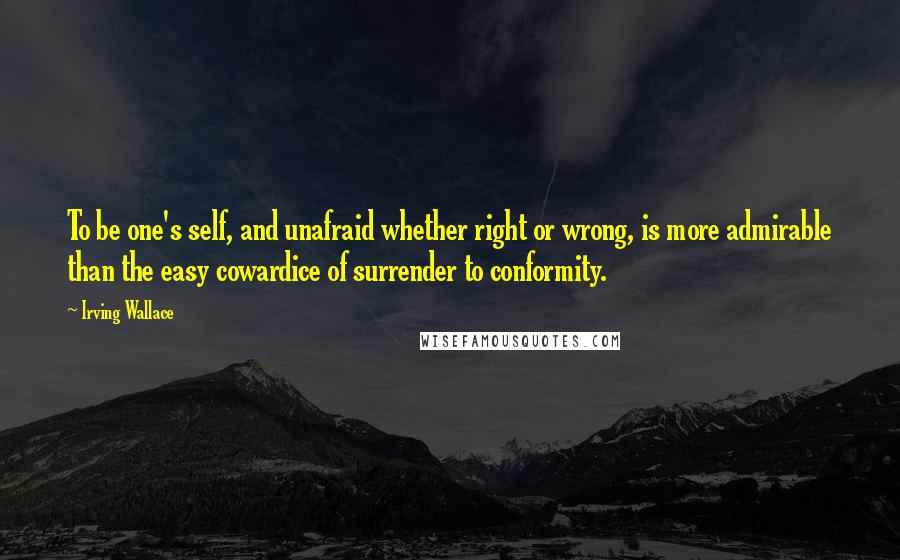 Irving Wallace Quotes: To be one's self, and unafraid whether right or wrong, is more admirable than the easy cowardice of surrender to conformity.