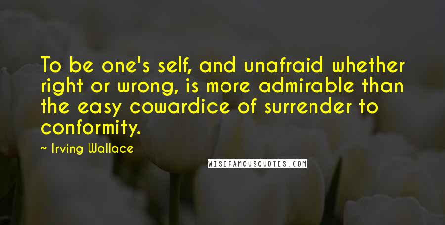 Irving Wallace Quotes: To be one's self, and unafraid whether right or wrong, is more admirable than the easy cowardice of surrender to conformity.