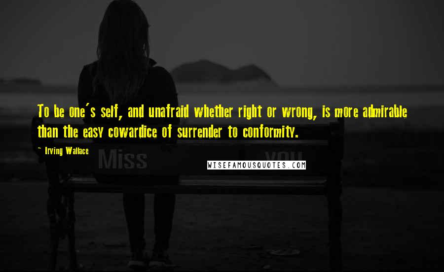 Irving Wallace Quotes: To be one's self, and unafraid whether right or wrong, is more admirable than the easy cowardice of surrender to conformity.